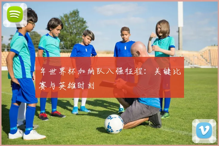 年世界杯加纳队八强征程:关键比赛与英雄时刻