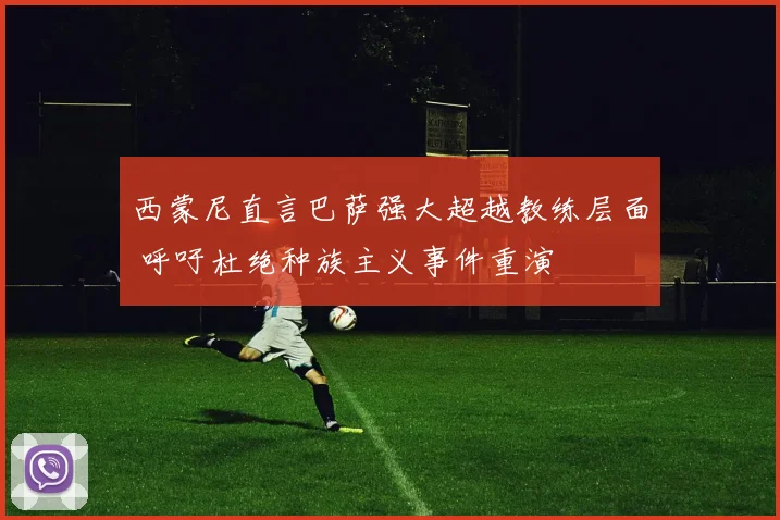 西蒙尼直言巴萨强大超越教练层面 呼吁杜绝种族主义事件重演