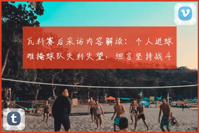 瓦科赛后采访内容解读:个人进球难掩球队失利失望,坦言坚持战斗不放弃