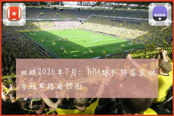 回顾2026年7月：NBA球队阵容变动与冠军格局预测