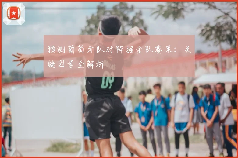 预测葡萄牙队对阵掘金队赛果：关键因素全解析