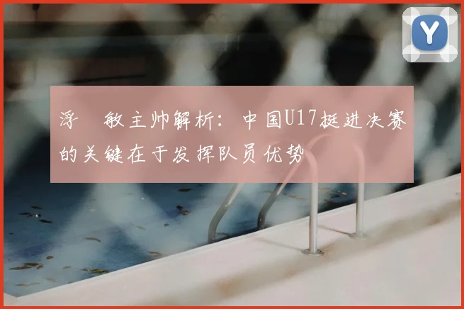 浮嶋敏主帅解析:中国U17挺进决赛的关键在于发挥队员优势