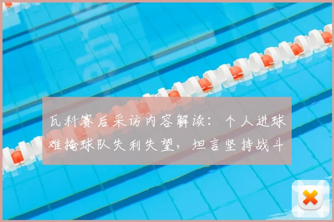 瓦科赛后采访内容解读：个人进球难掩球队失利失望，坦言坚持战斗不放弃