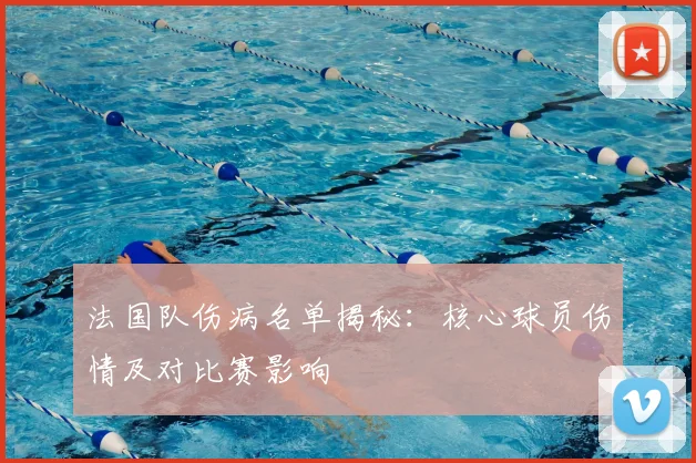 法国队伤病名单揭秘：核心球员伤情及对比赛影响