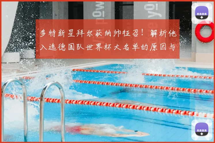 多特新星拜尔获纳帅征召！解析他入选德国队世界杯大名单的原因与前景