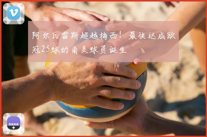 阿尔瓦雷斯超越梅西！最快达成欧冠25球的南美球员诞生