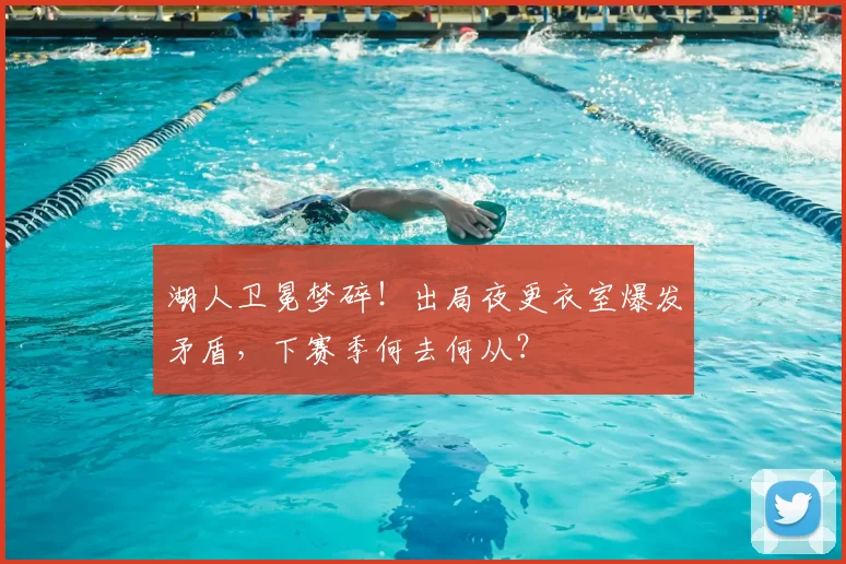湖人卫冕梦碎!出局夜更衣室爆发矛盾,下赛季何去何从?