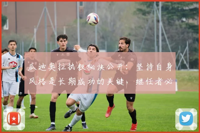 瓜迪奥拉执教秘诀公开:坚持自身风格是长期成功的关键,继任者必读指南