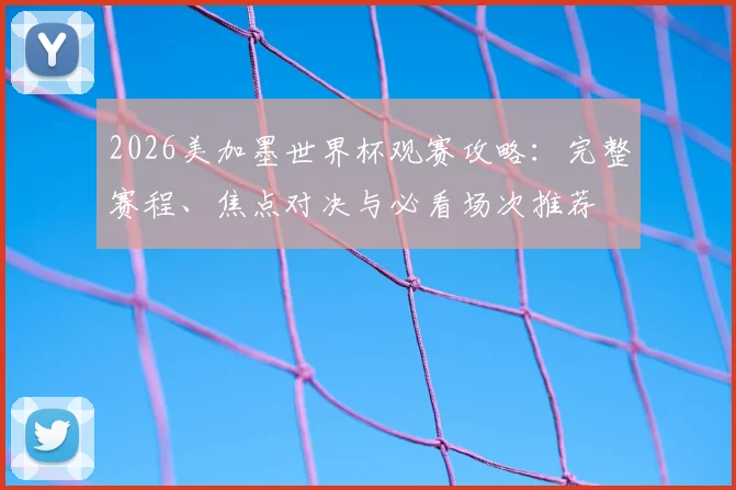 2026美加墨世界杯观赛攻略：完整赛程、焦点对决与必看场次推荐
