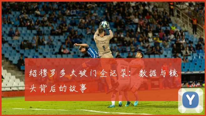 绍穆罗多夫破门全记录：数据与镜头背后的故事