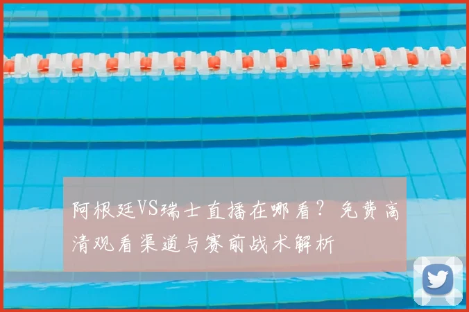 阿根廷VS瑞士直播在哪看?免费高清观看渠道与赛前战术解析