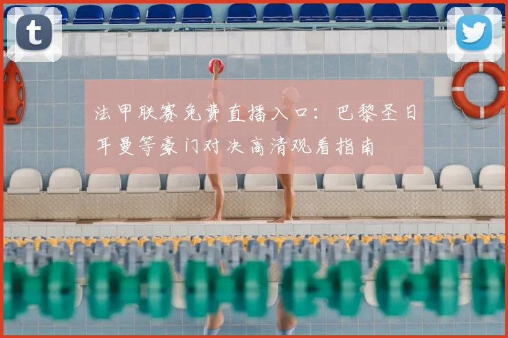 法甲联赛免费直播入口：巴黎圣日耳曼等豪门对决高清观看指南