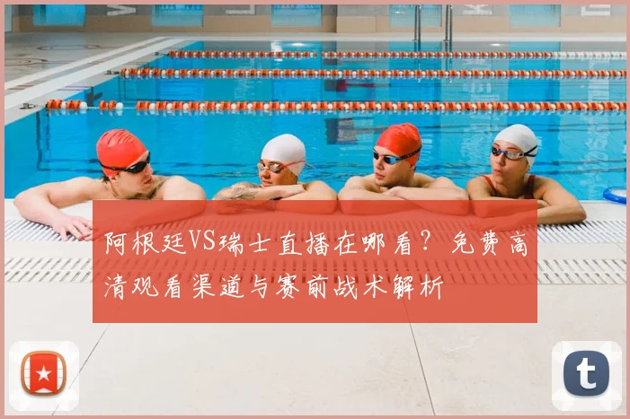 阿根廷VS瑞士直播在哪看？免费高清观看渠道与赛前战术解析